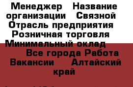 Менеджер › Название организации ­ Связной › Отрасль предприятия ­ Розничная торговля › Минимальный оклад ­ 20 000 - Все города Работа » Вакансии   . Алтайский край